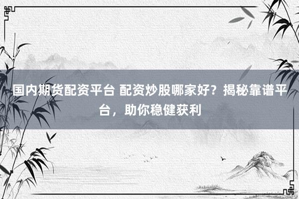 国内期货配资平台 配资炒股哪家好？揭秘靠谱平台，助你稳健获利