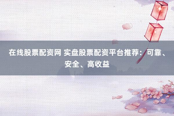 在线股票配资网 实盘股票配资平台推荐：可靠、安全、高收益