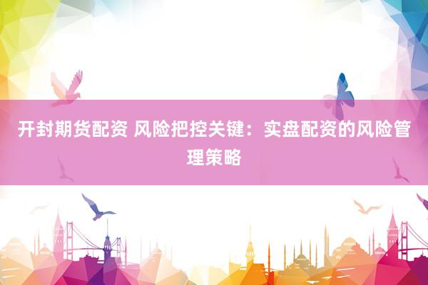 开封期货配资 风险把控关键：实盘配资的风险管理策略