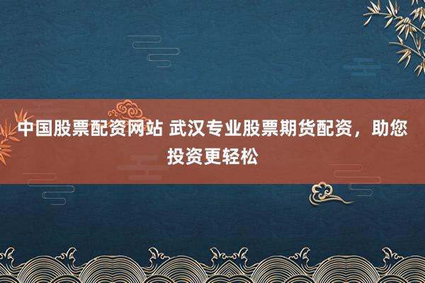 中国股票配资网站 武汉专业股票期货配资，助您投资更轻松