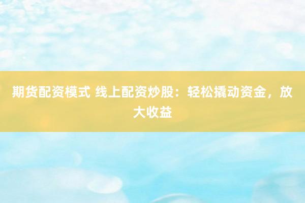 期货配资模式 线上配资炒股：轻松撬动资金，放大收益