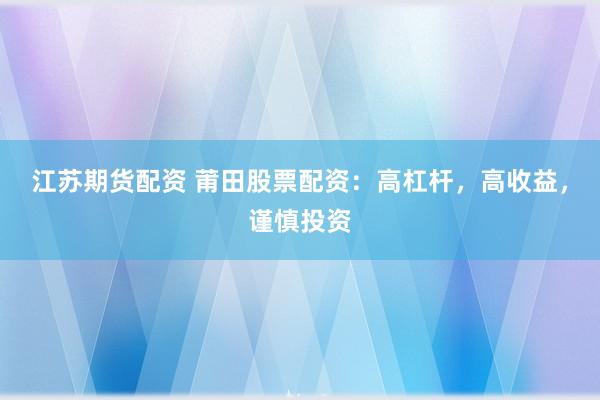 江苏期货配资 莆田股票配资：高杠杆，高收益，谨慎投资