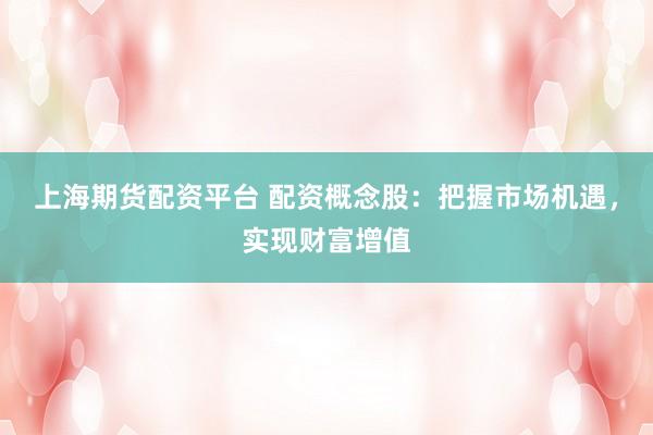 上海期货配资平台 配资概念股：把握市场机遇，实现财富增值