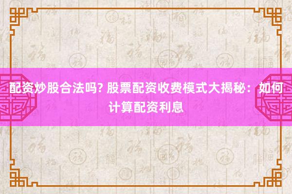 配资炒股合法吗? 股票配资收费模式大揭秘：如何计算配资利息