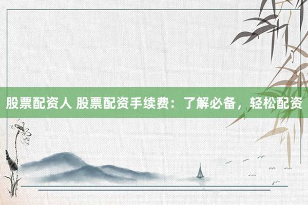 股票配资人 股票配资手续费：了解必备，轻松配资