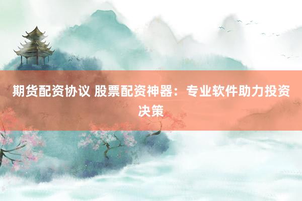 期货配资协议 股票配资神器：专业软件助力投资决策