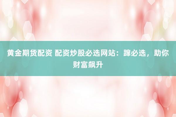 黄金期货配资 配资炒股必选网站：蹿必选，助你财富飙升