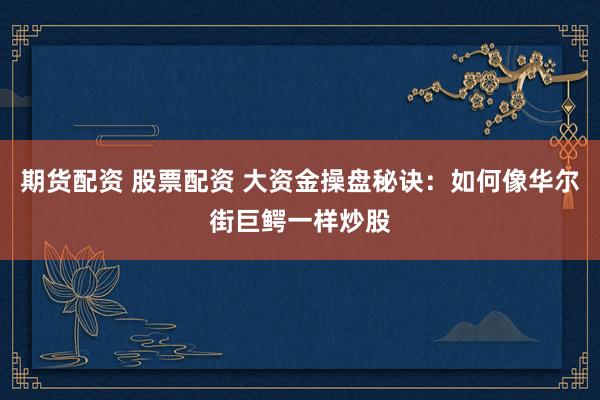 期货配资 股票配资 大资金操盘秘诀：如何像华尔街巨鳄一样炒股