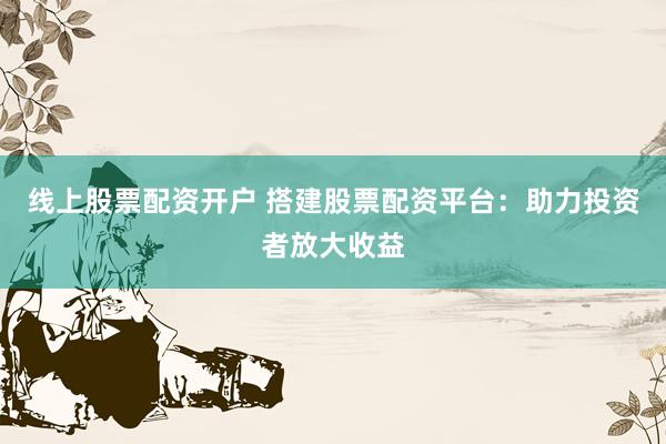 线上股票配资开户 搭建股票配资平台：助力投资者放大收益