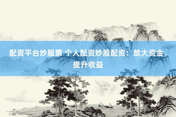 配资平台炒股票 个人配资炒股配资：放大资金，提升收益