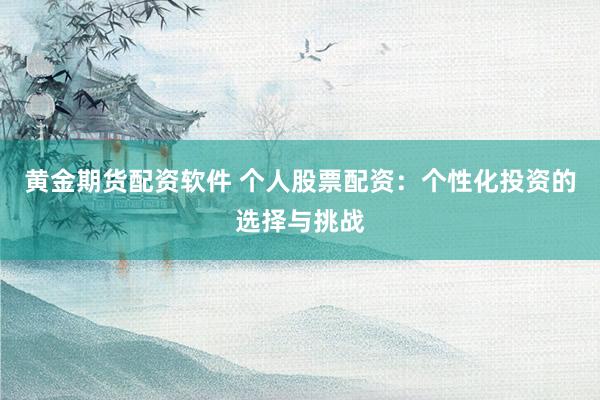 黄金期货配资软件 个人股票配资：个性化投资的选择与挑战