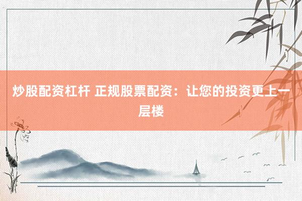 炒股配资杠杆 正规股票配资：让您的投资更上一层楼
