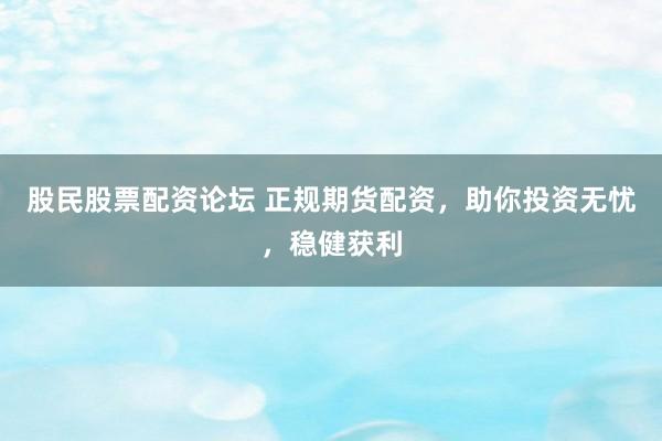股民股票配资论坛 正规期货配资，助你投资无忧，稳健获利