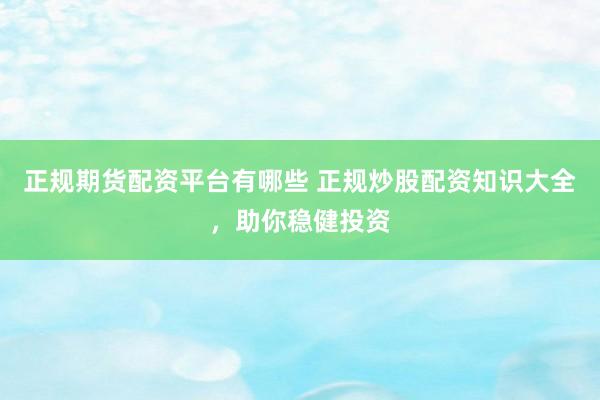 正规期货配资平台有哪些 正规炒股配资知识大全，助你稳健投资