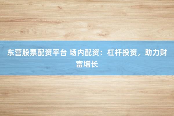 东营股票配资平台 场内配资：杠杆投资，助力财富增长