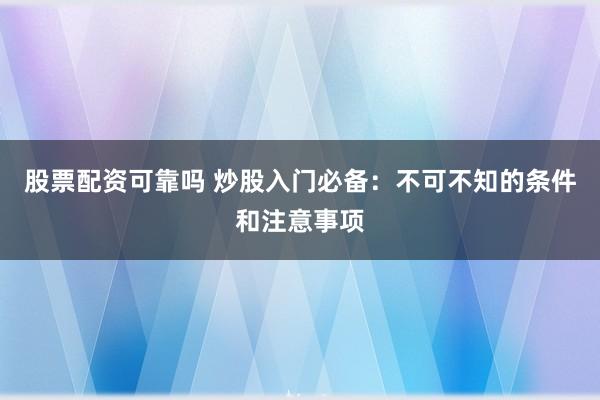股票配资可靠吗 炒股入门必备：不可不知的条件和注意事项