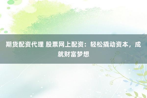 期货配资代理 股票网上配资：轻松撬动资本，成就财富梦想