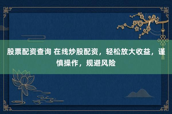 股票配资查询 在线炒股配资，轻松放大收益，谨慎操作，规避风险