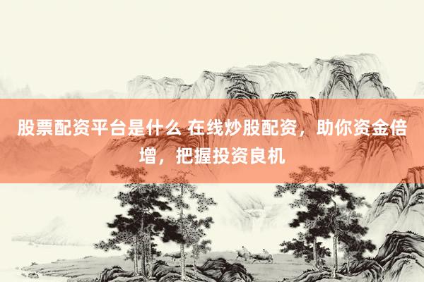股票配资平台是什么 在线炒股配资，助你资金倍增，把握投资良机
