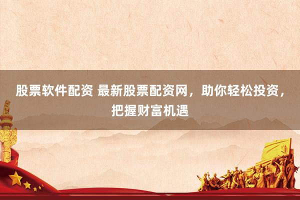 股票软件配资 最新股票配资网，助你轻松投资，把握财富机遇