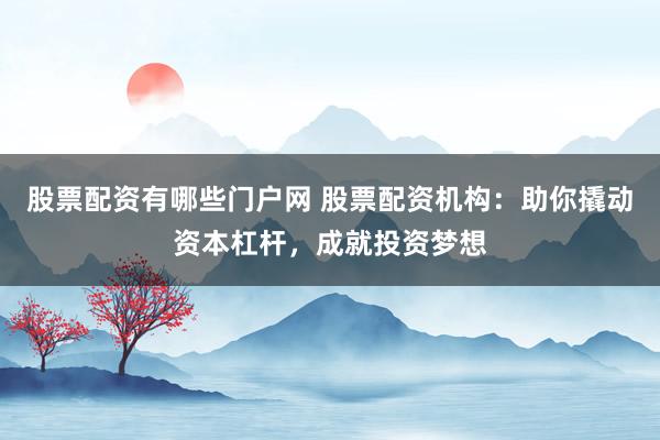 股票配资有哪些门户网 股票配资机构：助你撬动资本杠杆，成就投资梦想