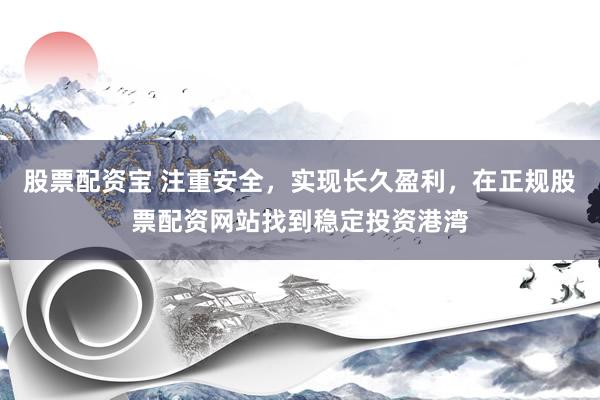 股票配资宝 注重安全，实现长久盈利，在正规股票配资网站找到稳定投资港湾