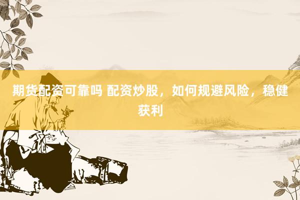 期货配资可靠吗 配资炒股，如何规避风险，稳健获利