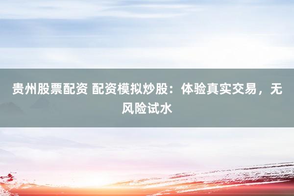 贵州股票配资 配资模拟炒股：体验真实交易，无风险试水
