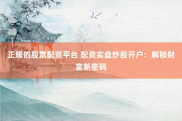 正规的股票配资平台 配资实盘炒股开户：解锁财富新密码