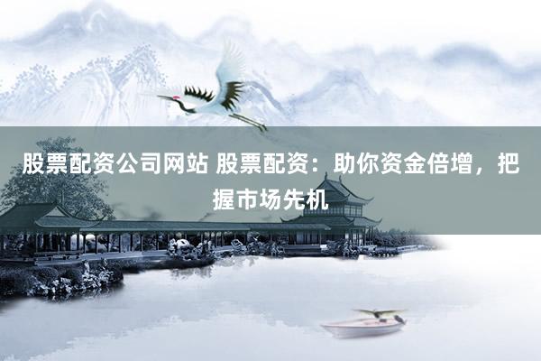股票配资公司网站 股票配资：助你资金倍增，把握市场先机