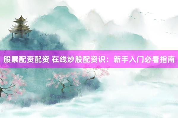 股票配资配资 在线炒股配资识：新手入门必看指南