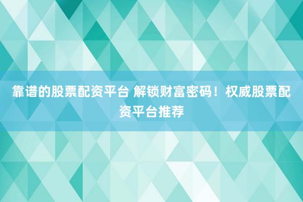 靠谱的股票配资平台 解锁财富密码！权威股票配资平台推荐