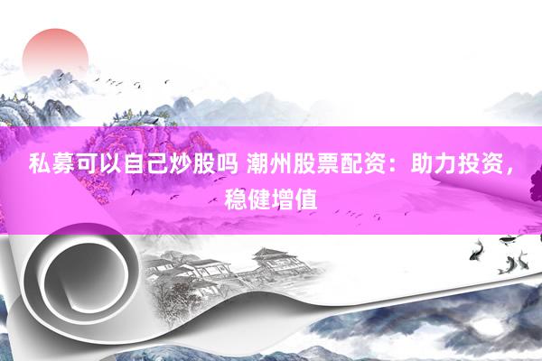 私募可以自己炒股吗 潮州股票配资：助力投资，稳健增值