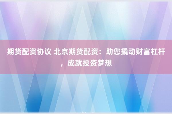 期货配资协议 北京期货配资：助您撬动财富杠杆，成就投资梦想