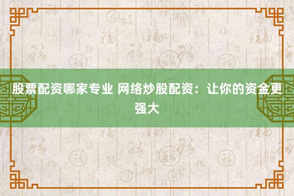 股票配资哪家专业 网络炒股配资：让你的资金更强大