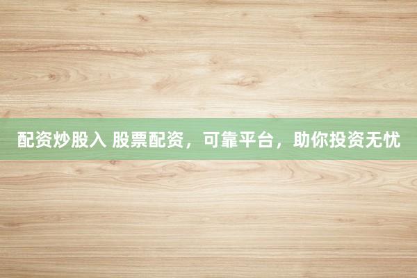 配资炒股入 股票配资，可靠平台，助你投资无忧