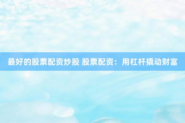 最好的股票配资炒股 股票配资：用杠杆撬动财富