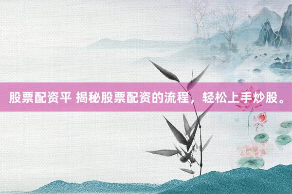股票配资平 揭秘股票配资的流程，轻松上手炒股。