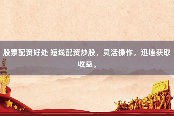 股票配资好处 短线配资炒股，灵活操作，迅速获取收益。