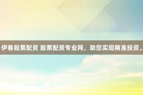 伊春股票配资 股票配资专业网，助您实现精准投资。