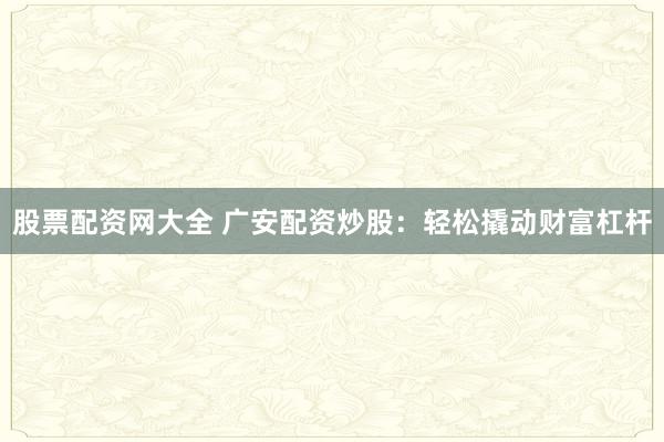 股票配资网大全 广安配资炒股：轻松撬动财富杠杆