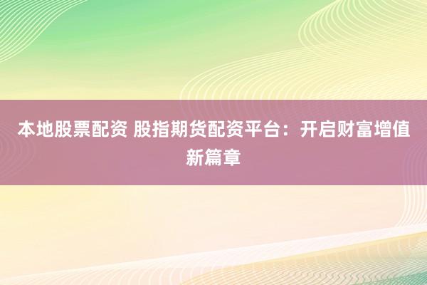 本地股票配资 股指期货配资平台：开启财富增值新篇章