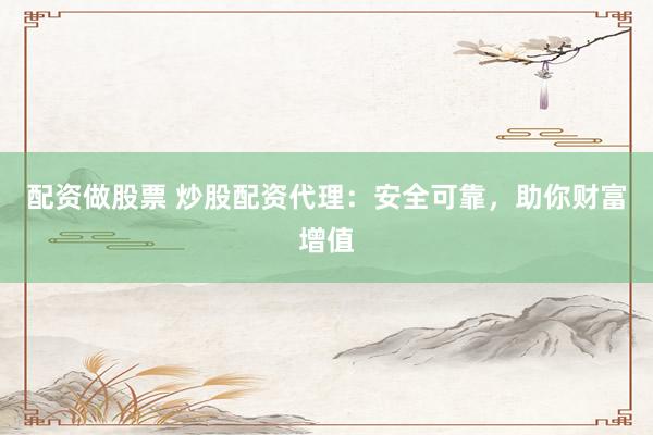 配资做股票 炒股配资代理：安全可靠，助你财富增值