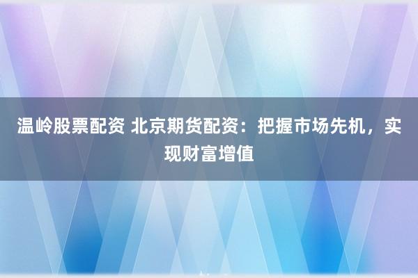 温岭股票配资 北京期货配资：把握市场先机，实现财富增值