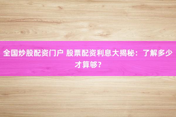 全国炒股配资门户 股票配资利息大揭秘：了解多少才算够？