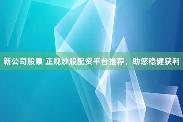 新公司股票 正规炒股配资平台推荐，助您稳健获利