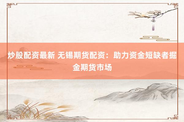 炒股配资最新 无锡期货配资：助力资金短缺者掘金期货市场
