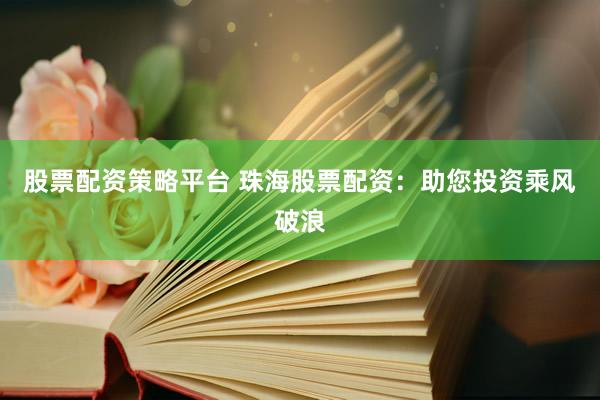 股票配资策略平台 珠海股票配资：助您投资乘风破浪